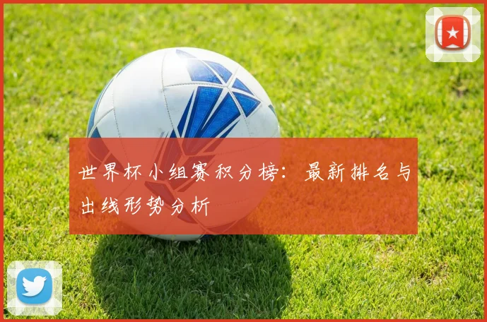 世界杯小组赛积分榜：最新排名与出线形势分析