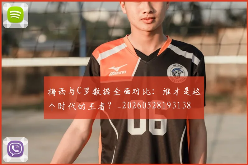 梅西与C罗数据全面对比：谁才是这个时代的王者？_20260528193138