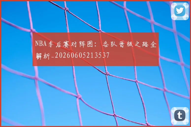 NBA季后赛对阵图：各队晋级之路全解析_20260605213537