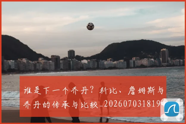 谁是下一个乔丹?科比、詹姆斯与乔丹的传承与比较_20260703181947