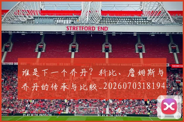 谁是下一个乔丹？科比、詹姆斯与乔丹的传承与比较_20260703181947