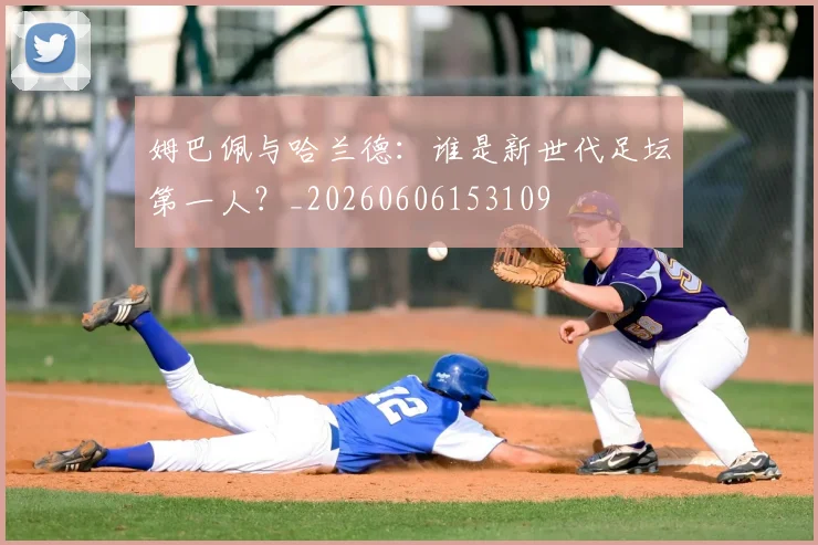 姆巴佩与哈兰德：谁是新世代足坛第一人？_20260606153109