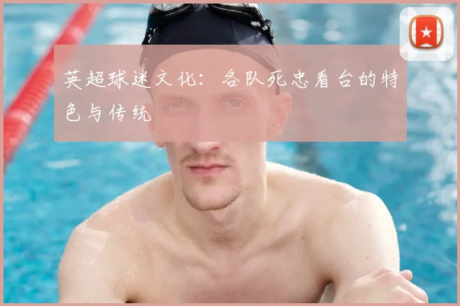 英超球迷文化：各队死忠看台的特色与传统