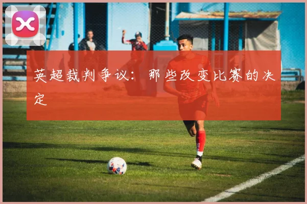 英超裁判争议：那些改变比赛的决定