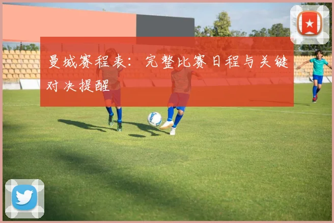 曼城赛程表：完整比赛日程与关键对决提醒