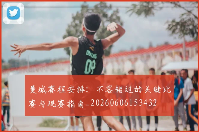 曼城赛程安排：不容错过的关键比赛与观赛指南_20260606153432