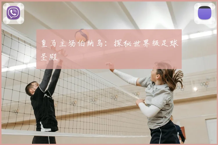 皇马主场伯纳乌:探秘世界级足球圣殿